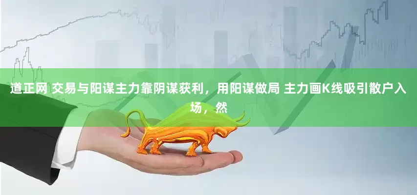 道正网 交易与阳谋主力靠阴谋获利，用阳谋做局 主力画K线吸引散户入场，然