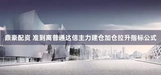 鼎豪配资 准到离普通达信主力建仓加仓拉升指标公式
