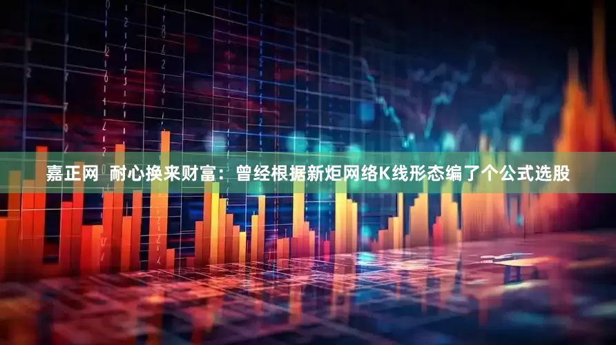嘉正网  耐心换来财富：曾经根据新炬网络K线形态编了个公式选股