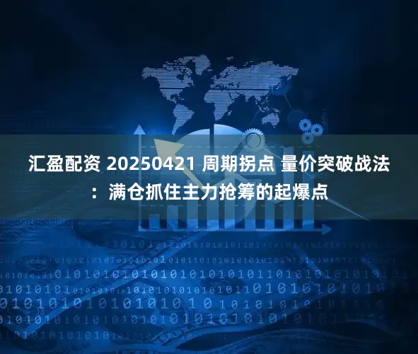 汇盈配资 20250421 周期拐点 量价突破战法：满仓抓住主力抢筹的起爆点
