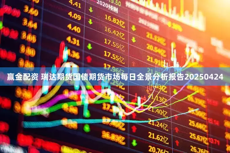 赢金配资 瑞达期货国债期货市场每日全景分析报告20250424