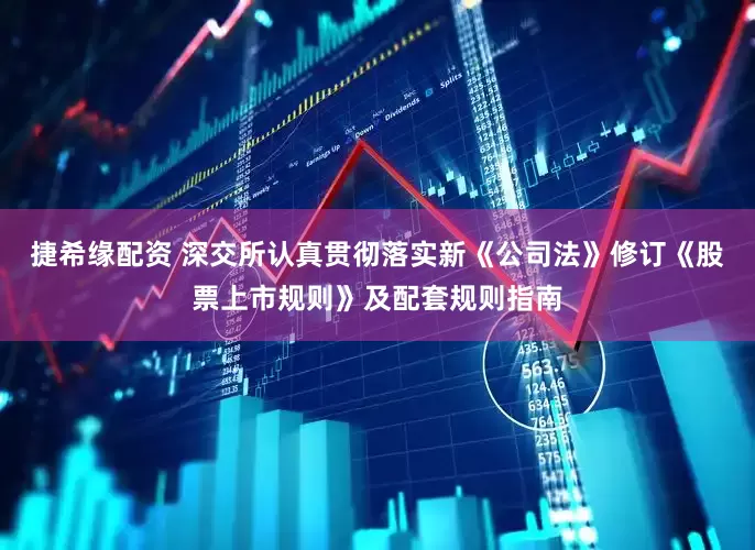 捷希缘配资 深交所认真贯彻落实新《公司法》修订《股票上市规则》及配套规则指南