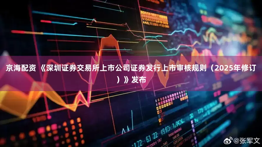 京海配资 《深圳证券交易所上市公司证券发行上市审核规则（2025年修订）》发布