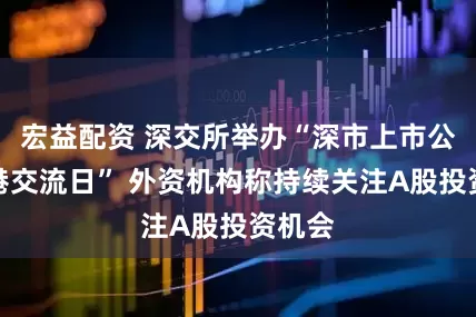 宏益配资 深交所举办“深市上市公司香港交流日” 外资机构称持续关注A股投资机会