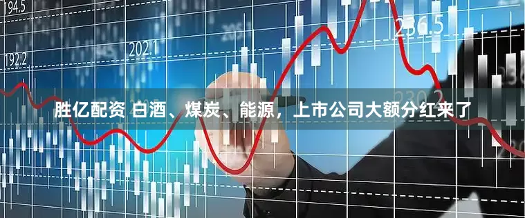 胜亿配资 白酒、煤炭、能源，上市公司大额分红来了