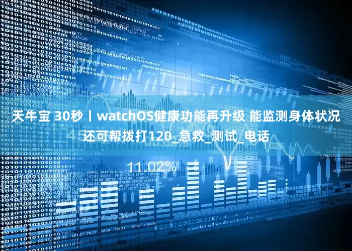 天牛宝 30秒丨watchOS健康功能再升级 能监测身体状况还可帮拨打120_急救_测试_电话
