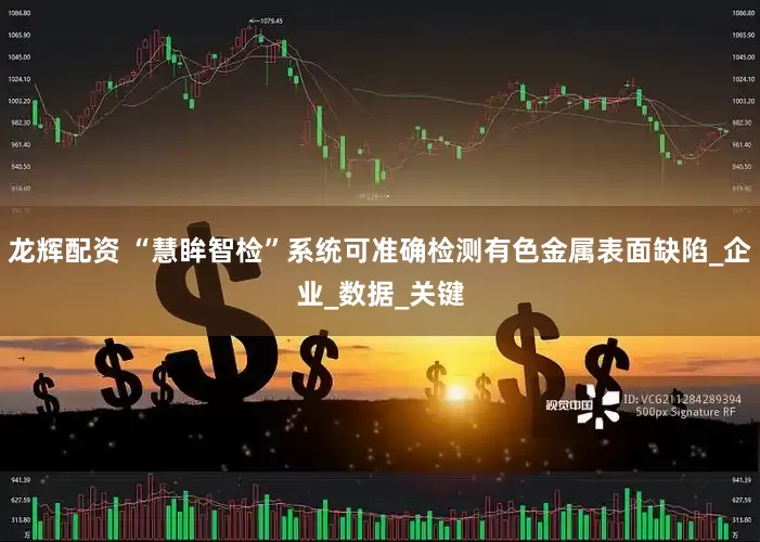 龙辉配资 “慧眸智检”系统可准确检测有色金属表面缺陷_企业_数据_关键