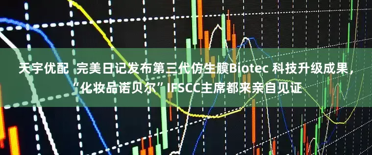天宇优配  完美日记发布第三代仿生膜Biotec 科技升级成果，“化妆品诺贝尔”IFSCC主席都来亲自见证