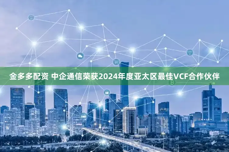 金多多配资 中企通信荣获2024年度亚太区最佳VCF合作伙伴