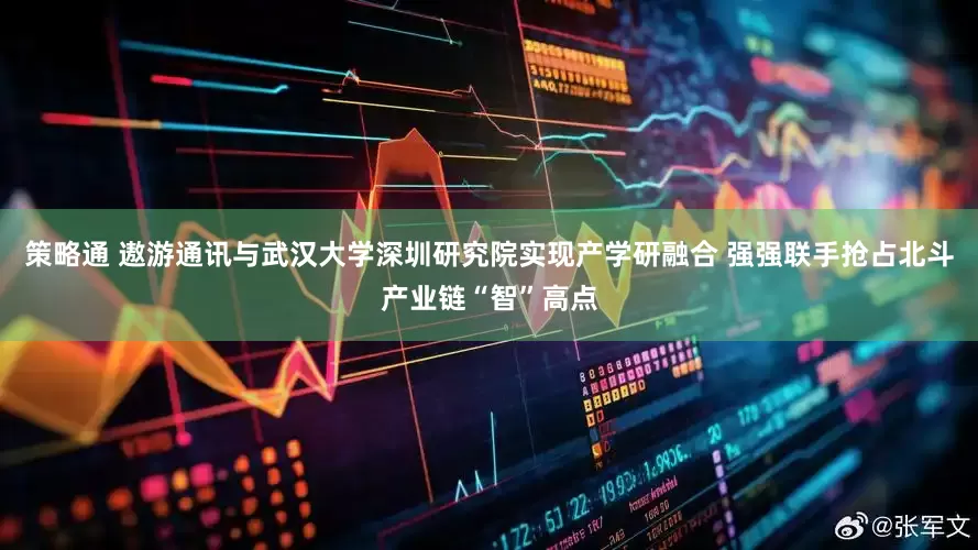 策略通 遨游通讯与武汉大学深圳研究院实现产学研融合 强强联手抢占北斗产业链“智”高点