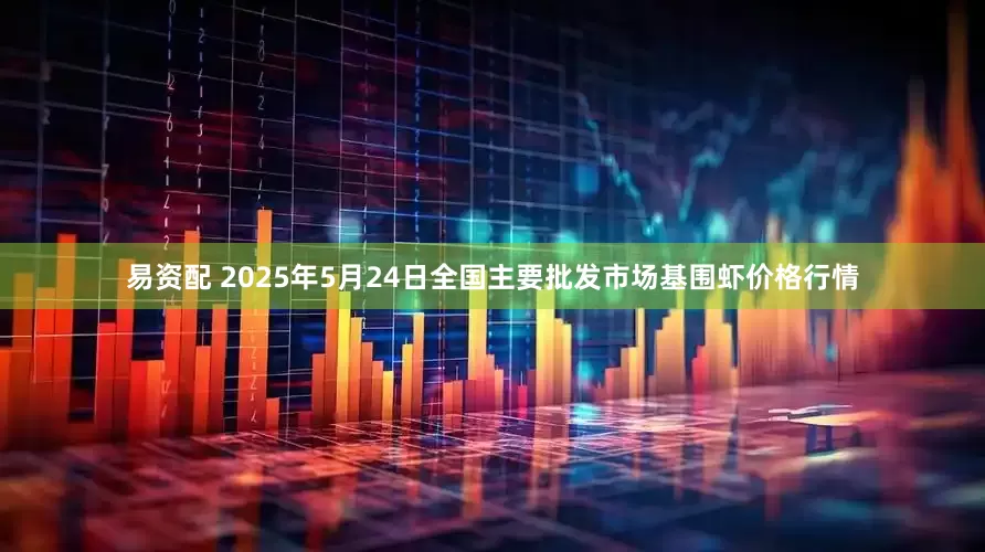 易资配 2025年5月24日全国主要批发市场基围虾价格行情