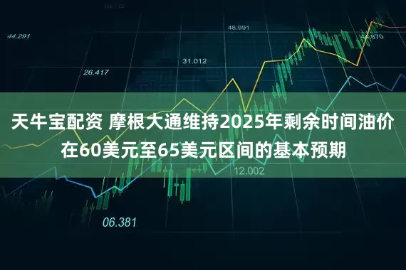 天牛宝配资 摩根大通维持2025年剩余时间油价在60美元至65美元区间的基本预期