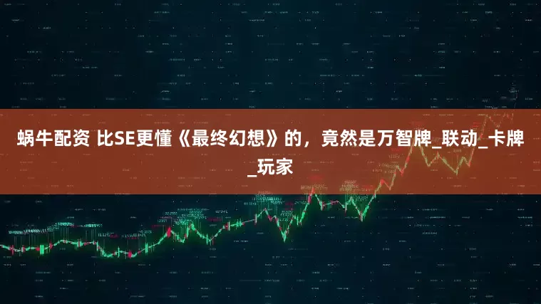蜗牛配资 比SE更懂《最终幻想》的，竟然是万智牌_联动_卡牌_玩家