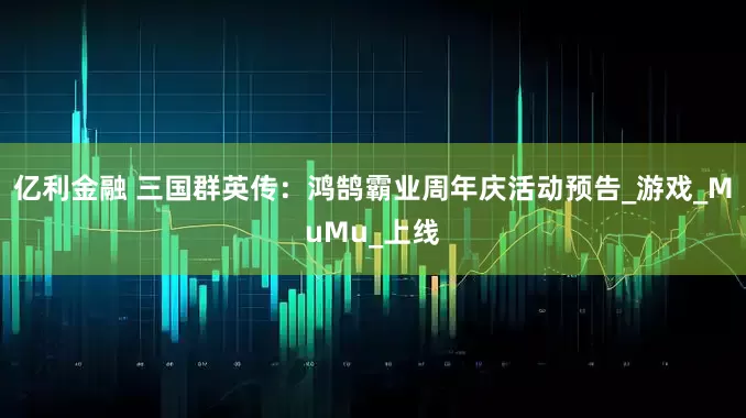 亿利金融 三国群英传：鸿鹄霸业周年庆活动预告_游戏_MuMu_上线