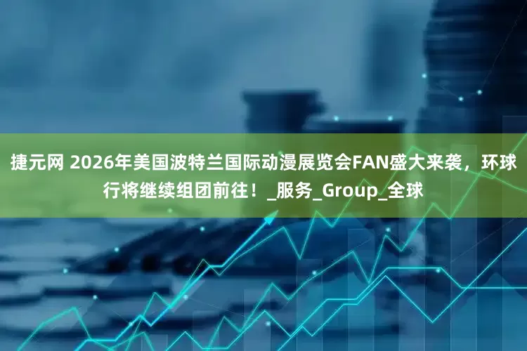 捷元网 2026年美国波特兰国际动漫展览会FAN盛大来袭，环球行将继续组团前往！_服务_Group_全球