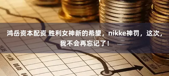 鸿岳资本配资 胜利女神新的希望，nikke神罚，这次，我不会再忘记了！