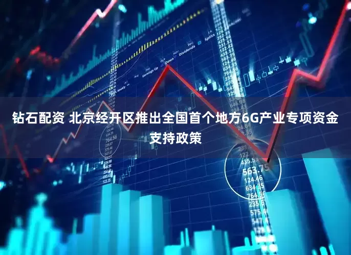 钻石配资 北京经开区推出全国首个地方6G产业专项资金支持政策