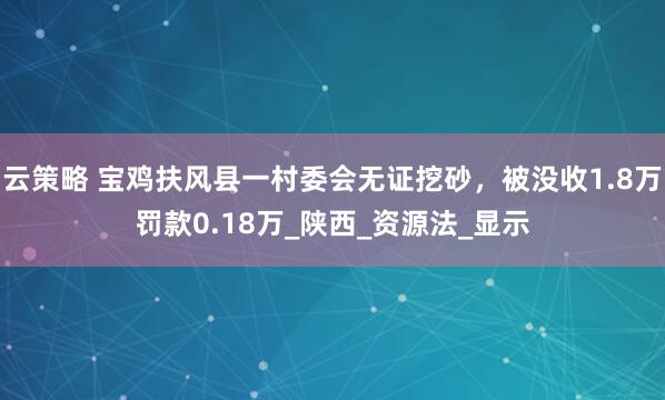 云策略 宝鸡扶风县一村委会无证挖砂，被没收1.8万罚款0.18万_陕西_资源法_显示