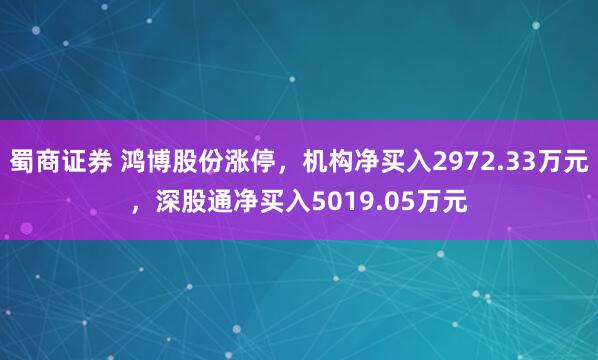 蜀商证券 鸿博股份涨停，机构净买入2972.33万元，深股通净买入5019.05万元