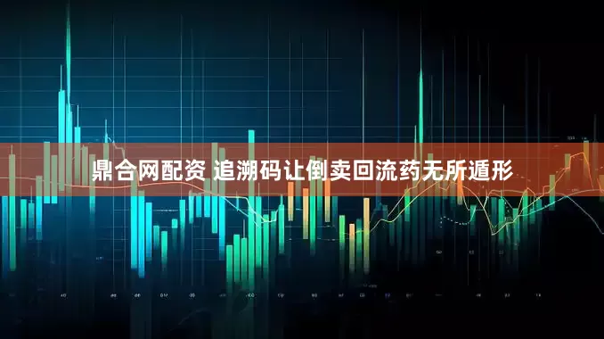鼎合网配资 追溯码让倒卖回流药无所遁形