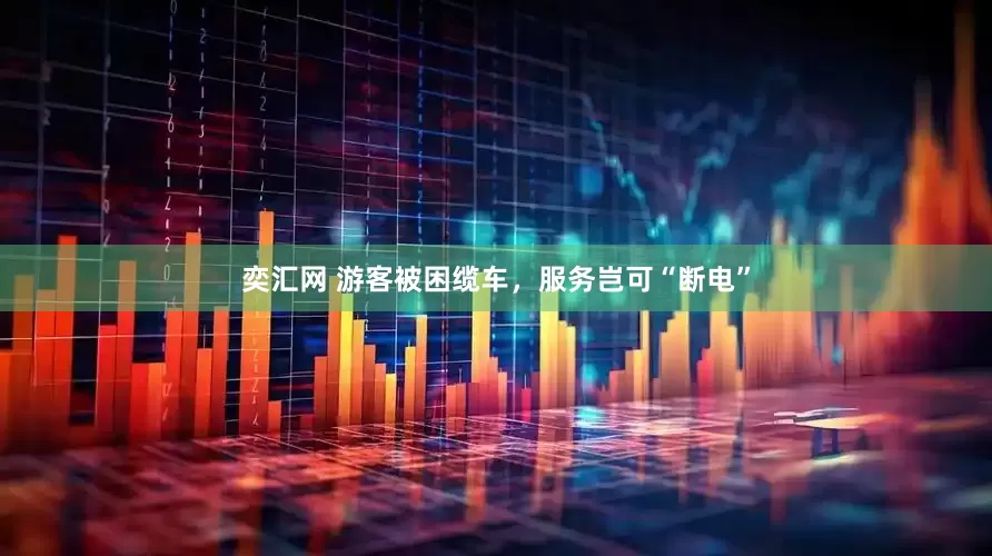 奕汇网 游客被困缆车，服务岂可“断电”
