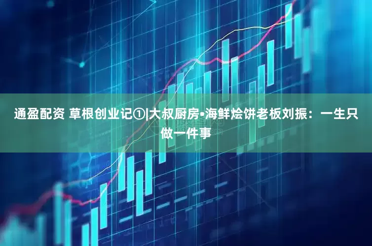 通盈配资 草根创业记①|大叔厨房•海鲜烩饼老板刘振：一生只做一件事
