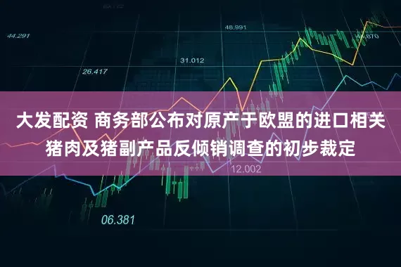 大发配资 商务部公布对原产于欧盟的进口相关猪肉及猪副产品反倾销调查的初步裁定