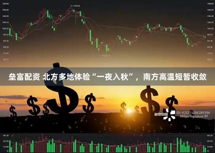 垒富配资 北方多地体验“一夜入秋”，南方高温短暂收敛
