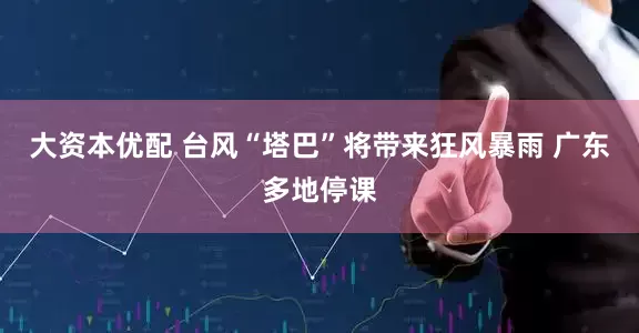 大资本优配 台风“塔巴”将带来狂风暴雨 广东多地停课