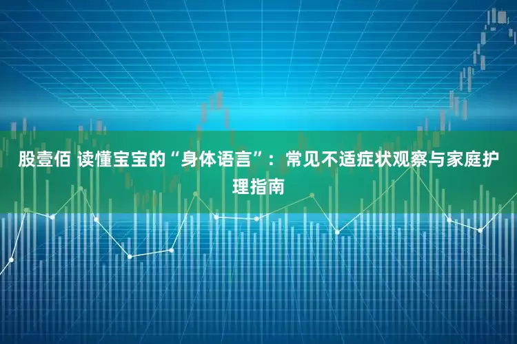 股壹佰 读懂宝宝的“身体语言”：常见不适症状观察与家庭护理指南