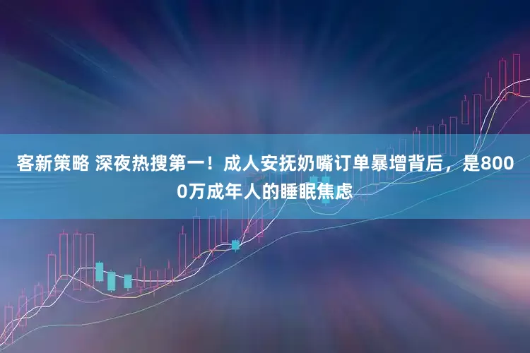 客新策略 深夜热搜第一！成人安抚奶嘴订单暴增背后，是8000万成年人的睡眠焦虑