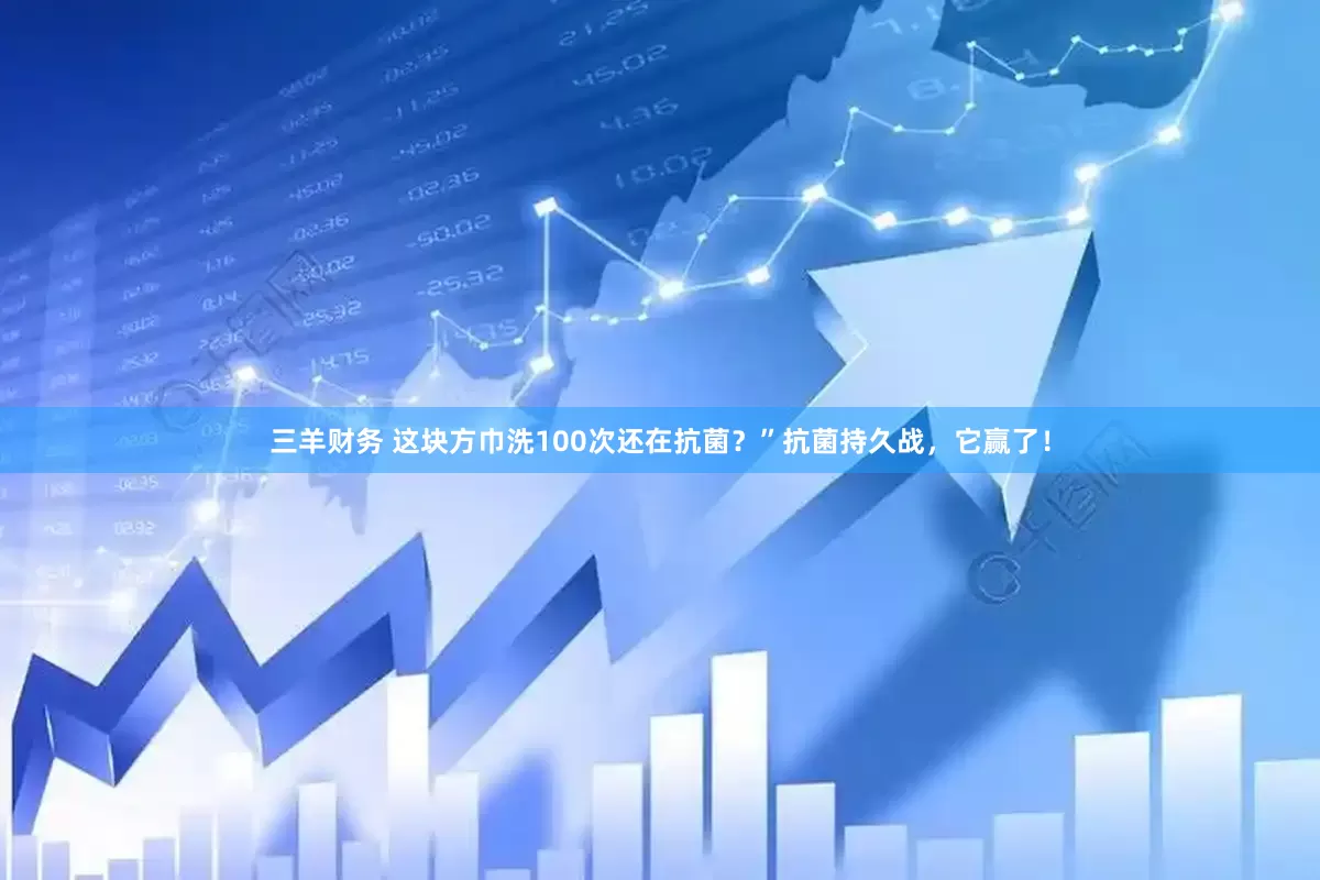 三羊财务 这块方巾洗100次还在抗菌？”抗菌持久战，它赢了！