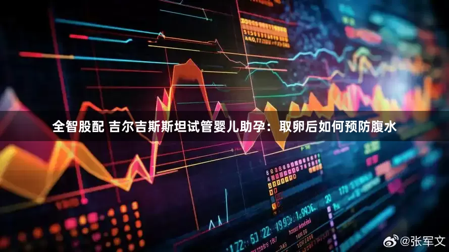 全智股配 吉尔吉斯斯坦试管婴儿助孕：取卵后如何预防腹水