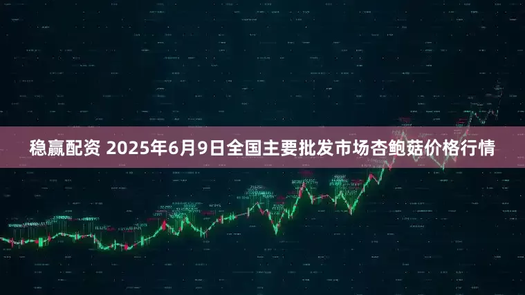 稳赢配资 2025年6月9日全国主要批发市场杏鲍菇价格行情