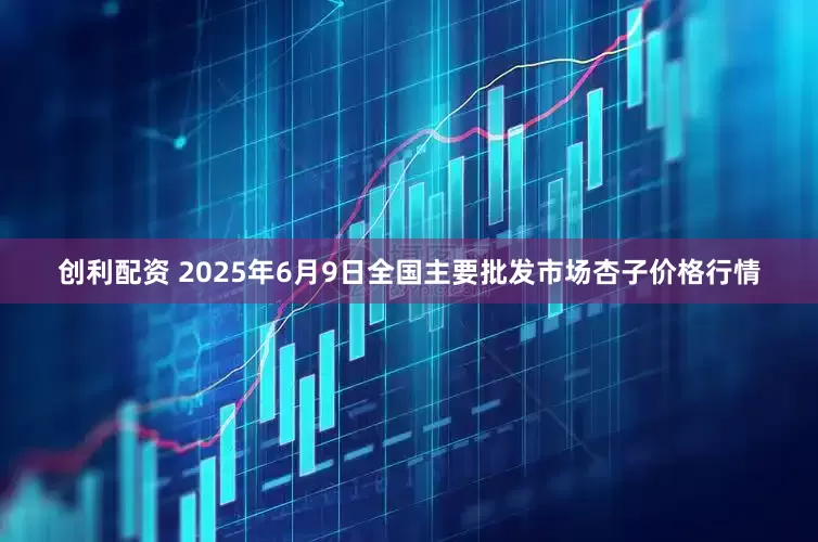创利配资 2025年6月9日全国主要批发市场杏子价格行情
