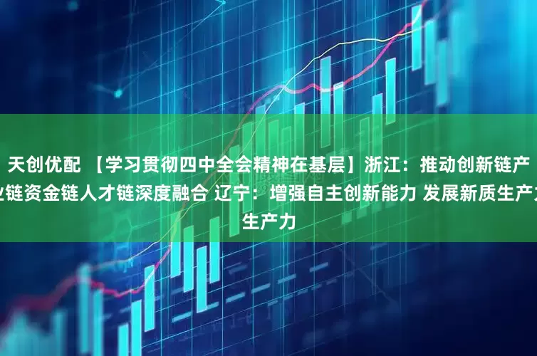 天创优配 【学习贯彻四中全会精神在基层】浙江：推动创新链产业链资金链人才链深度融合 辽宁：增强自主创新能力 发展新质生产力