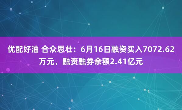 优配好油 合众思壮：6月16日融资买入7072.62万元，融资融券余额2.41亿元