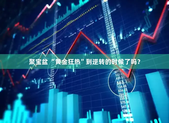 聚宝盆 “黄金狂热”到逆转的时候了吗？