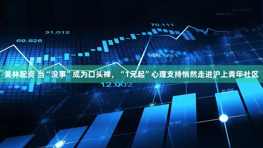 美林配资 当“没事”成为口头禅,“1元起”心理支持悄然走进沪上青年社区