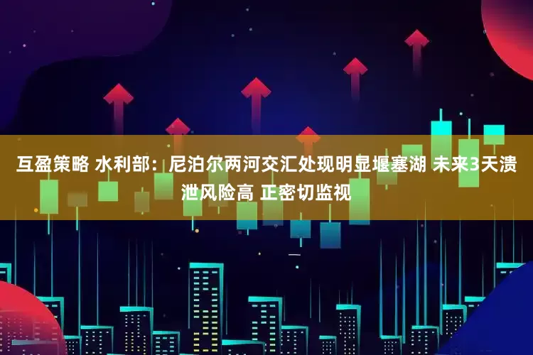 互盈策略 水利部：尼泊尔两河交汇处现明显堰塞湖 未来3天溃泄风险高 正密切监视