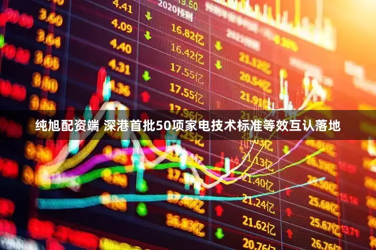 纯旭配资端 深港首批50项家电技术标准等效互认落地