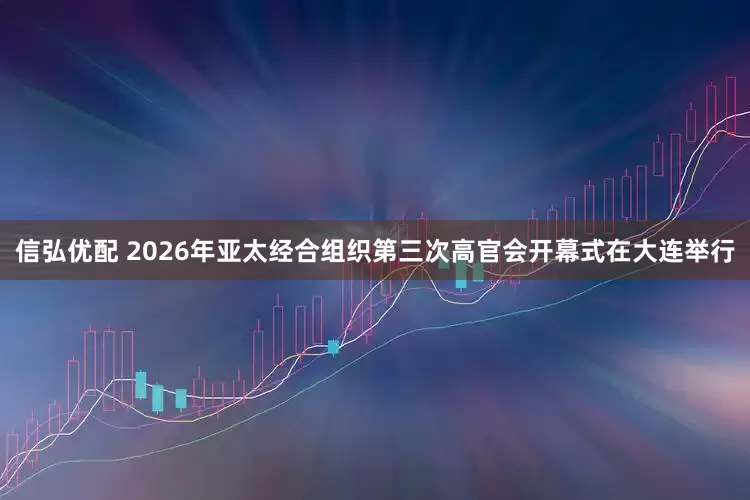 信弘优配 2026年亚太经合组织第三次高官会开幕式在大连举行