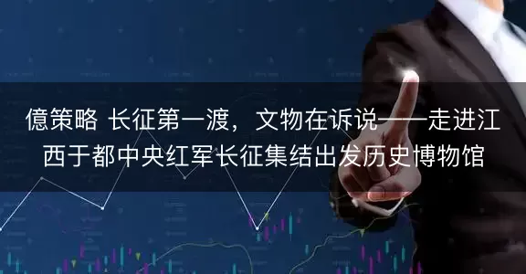 億策略 长征第一渡，文物在诉说——走进江西于都中央红军长征集结出发历史博物馆