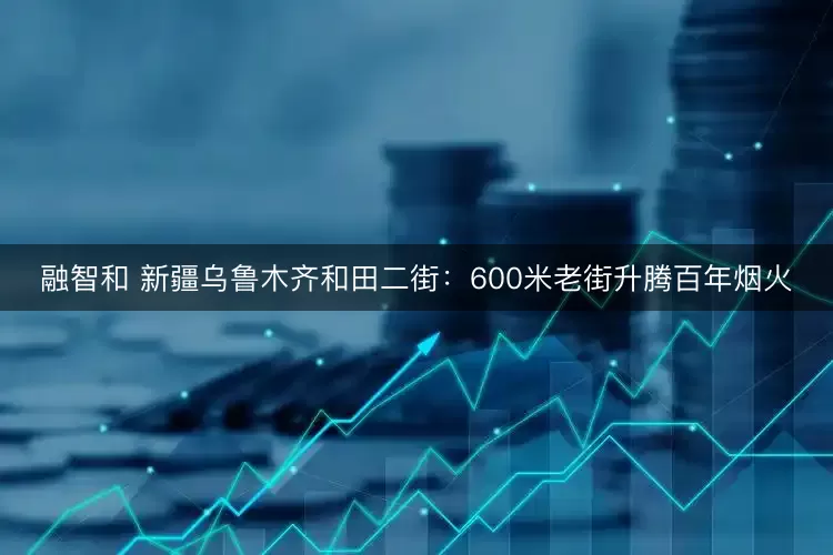 融智和 新疆乌鲁木齐和田二街：600米老街升腾百年烟火